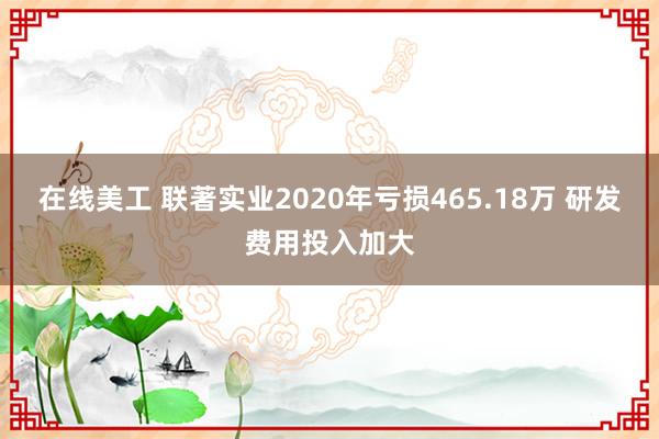 在线美工 联著实业2020年亏损465.18万 研发费用投入加大