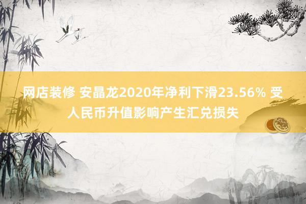 网店装修 安晶龙2020年净利下滑23.56% 受人民币升值影响产生汇兑损失