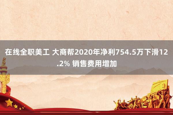 在线全职美工 大商帮2020年净利754.5万下滑12.2% 销售费用增加