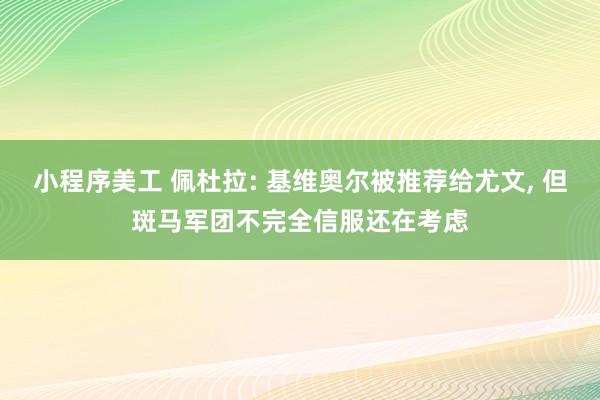 小程序美工 佩杜拉: 基维奥尔被推荐给尤文, 但斑马军团不完全信服还在考虑