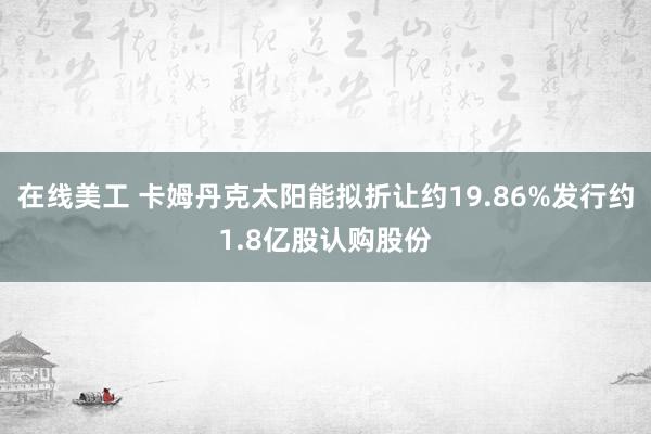 在线美工 卡姆丹克太阳能拟折让约19.86%发行约1.8亿股认购股份