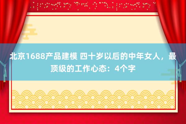 北京1688产品建模 四十岁以后的中年女人，最顶级的工作心态：4个字