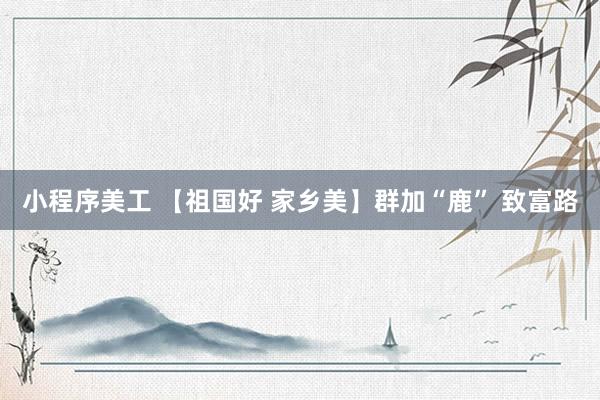 小程序美工 【祖国好 家乡美】群加“鹿” 致富路