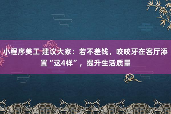 小程序美工 建议大家：若不差钱，咬咬牙在客厅添置“这4样”，提升生活质量