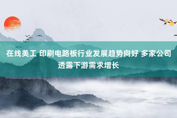 在线美工 印刷电路板行业发展趋势向好 多家公司透露下游需求增长