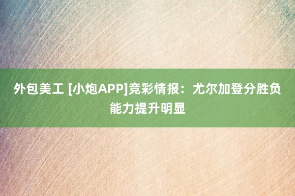 外包美工 [小炮APP]竞彩情报：尤尔加登分胜负能力提升明显