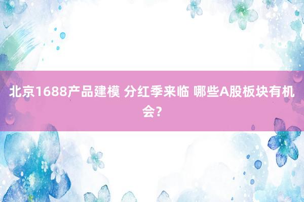 北京1688产品建模 分红季来临 哪些A股板块有机会？