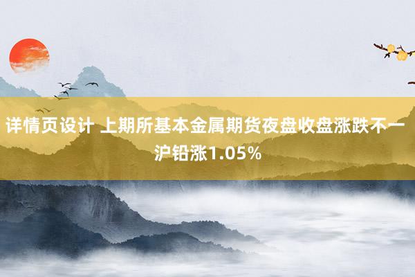 详情页设计 上期所基本金属期货夜盘收盘涨跌不一 沪铅涨1.05%