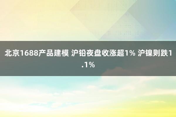 北京1688产品建模 沪铅夜盘收涨超1% 沪镍则跌1.1%