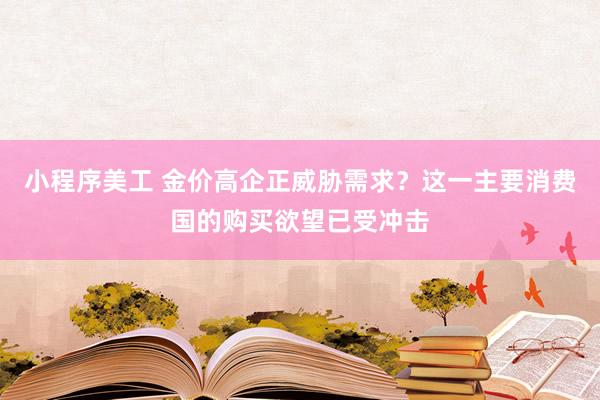 小程序美工 金价高企正威胁需求？这一主要消费国的购买欲望已受冲击