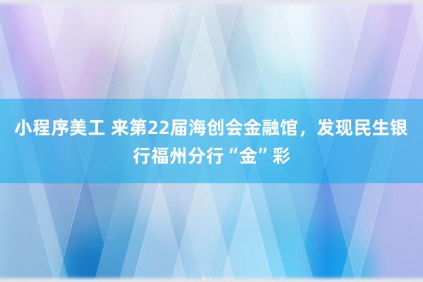 小程序美工 来第22届海创会金融馆，发现民生银行福州分行“金”彩