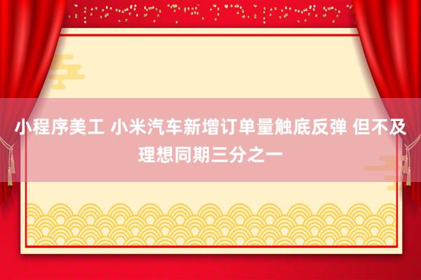 小程序美工 小米汽车新增订单量触底反弹 但不及理想同期三分之一