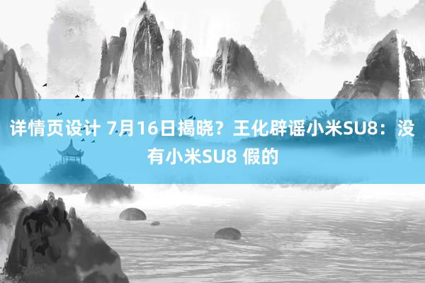 详情页设计 7月16日揭晓？王化辟谣小米SU8：没有小米SU8 假的