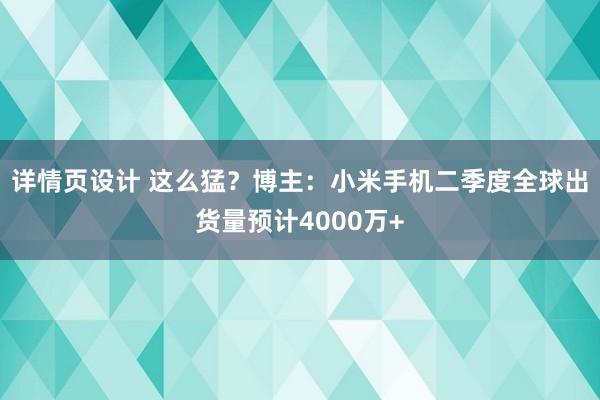 详情页设计 这么猛？博主：小米手机二季度全球出货量预计4000万+