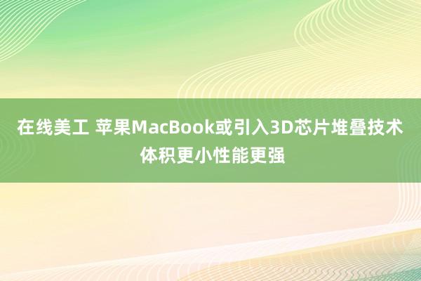 在线美工 苹果MacBook或引入3D芯片堆叠技术 体积更小性能更强