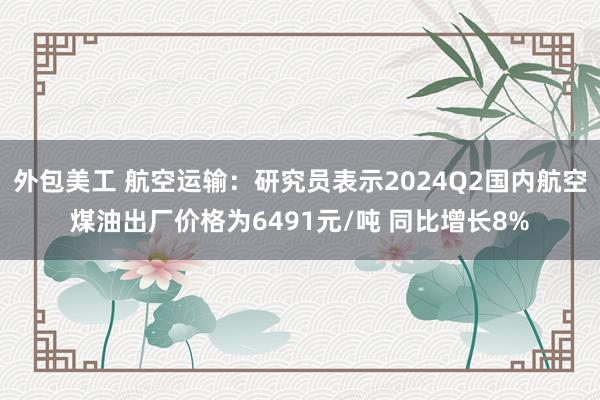 外包美工 航空运输：研究员表示2024Q2国内航空煤油出厂价格为6491元/吨 同比增长8%