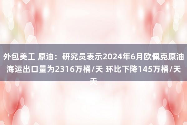 外包美工 原油：研究员表示2024年6月欧佩克原油海运出口量为2316万桶/天 环比下降145万桶/天