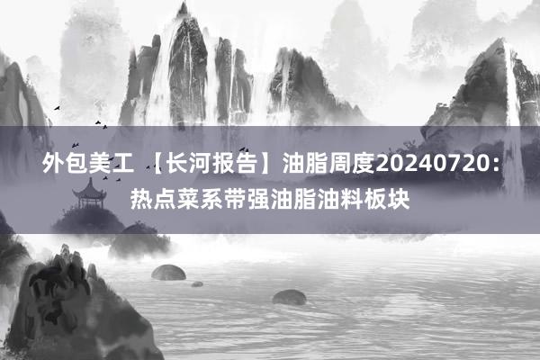 外包美工 【长河报告】油脂周度20240720：热点菜系带强油脂油料板块