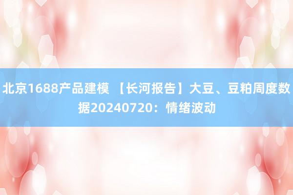 北京1688产品建模 【长河报告】大豆、豆粕周度数据20240720：情绪波动