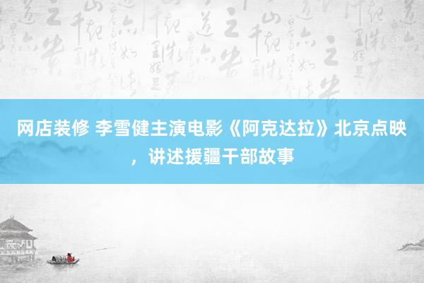 网店装修 李雪健主演电影《阿克达拉》北京点映，讲述援疆干部故事