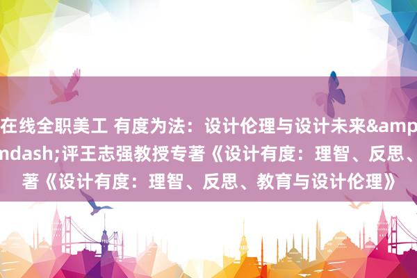 在线全职美工 有度为法：设计伦理与设计未来&mdash;&mdash;评王志强教授专著《设计有度：理智、反思、教育与设计伦理》