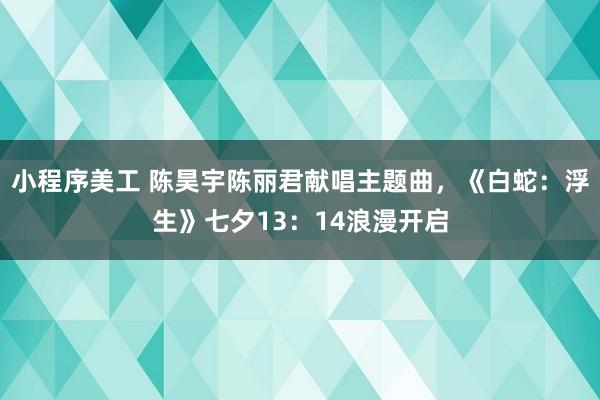 小程序美工 陈昊宇陈丽君献唱主题曲，《白蛇：浮生》七夕13：14浪漫开启