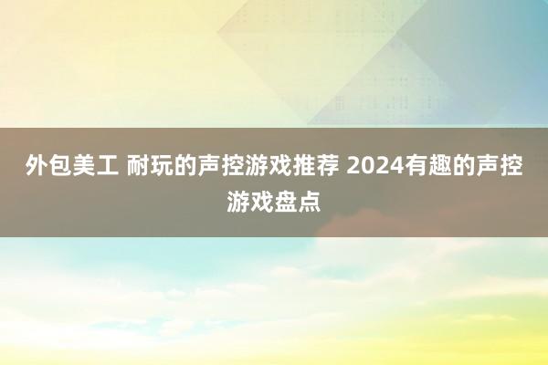 外包美工 耐玩的声控游戏推荐 2024有趣的声控游戏盘点