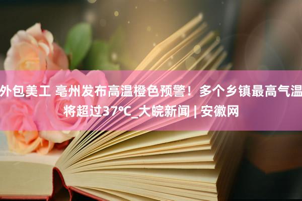 外包美工 亳州发布高温橙色预警！多个乡镇最高气温将超过37℃_大皖新闻 | 安徽网