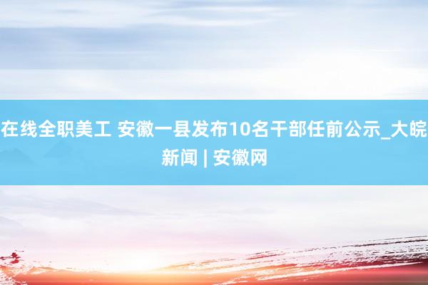 在线全职美工 安徽一县发布10名干部任前公示_大皖新闻 | 安徽网