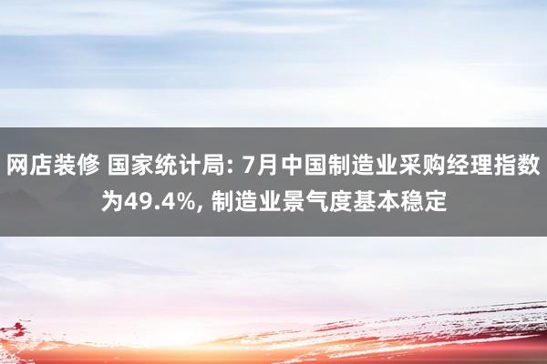 网店装修 国家统计局: 7月中国制造业采购经理指数为49.4%, 制造业景气度基本稳定