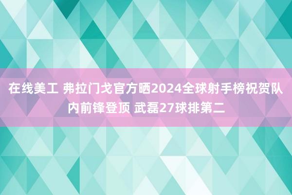 在线美工 弗拉门戈官方晒2024全球射手榜祝贺队内前锋登顶 武磊27球排第二