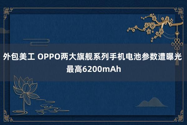 外包美工 OPPO两大旗舰系列手机电池参数遭曝光 最高6200mAh