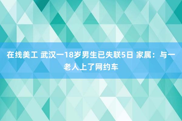 在线美工 武汉一18岁男生已失联5日 家属：与一老人上了网约车