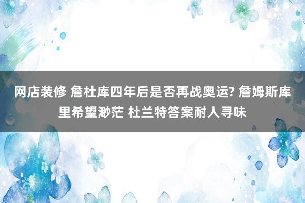 网店装修 詹杜库四年后是否再战奥运? 詹姆斯库里希望渺茫 杜兰特答案耐人寻味