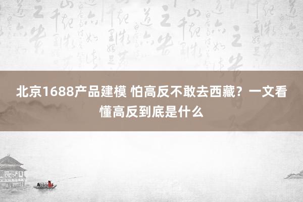 北京1688产品建模 怕高反不敢去西藏？一文看懂高反到底是什么