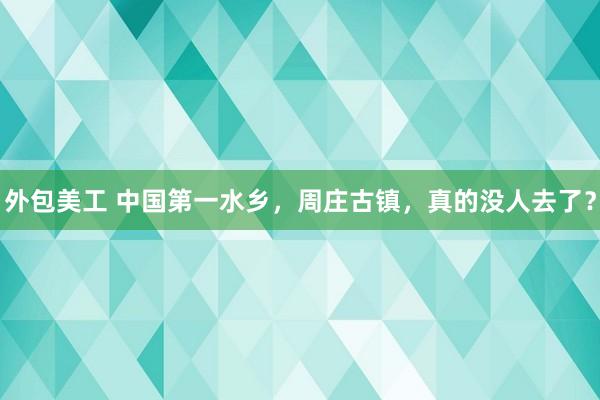 外包美工 中国第一水乡，周庄古镇，真的没人去了？