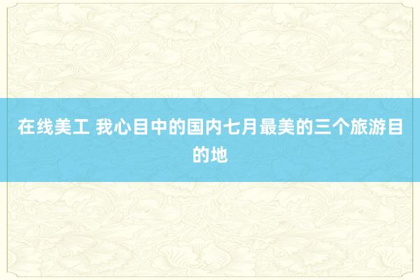 在线美工 我心目中的国内七月最美的三个旅游目的地