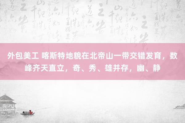 外包美工 喀斯特地貌在北帝山一带交错发育，数峰齐天直立，奇、秀、雄并存，幽、静