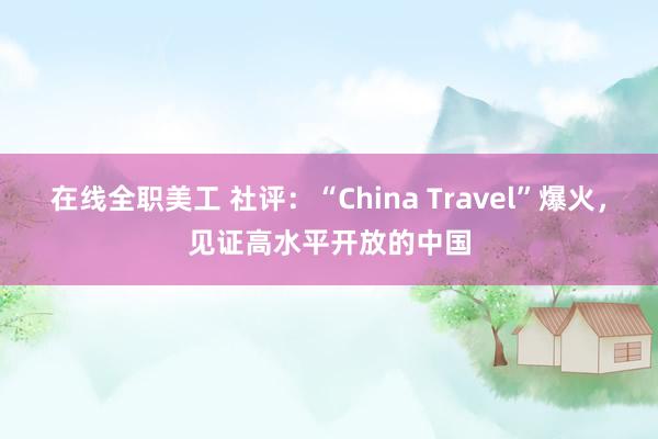 在线全职美工 社评：“China Travel”爆火，见证高水平开放的中国