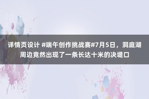 详情页设计 #端午创作挑战赛#7月5日，洞庭湖周边竟然出现了一条长达十米的决堤口