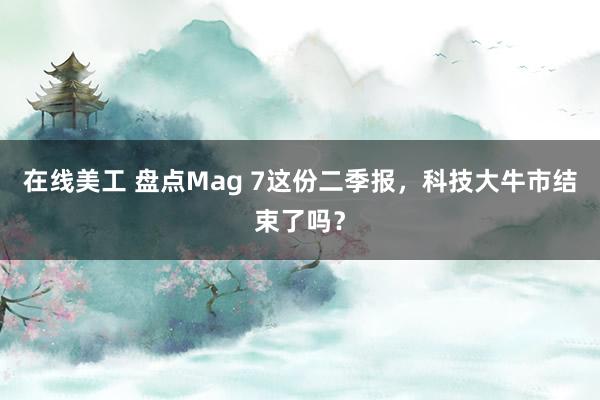 在线美工 盘点Mag 7这份二季报，科技大牛市结束了吗？