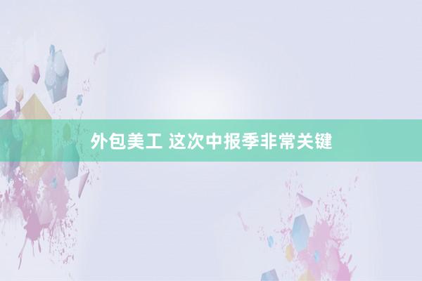 外包美工 这次中报季非常关键