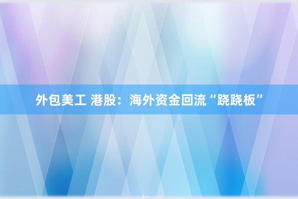 外包美工 港股：海外资金回流“跷跷板”