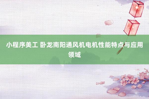 小程序美工 卧龙南阳通风机电机性能特点与应用领域