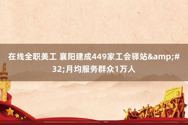 在线全职美工 襄阳建成449家工会驿站&#32;月均服务群众1万人