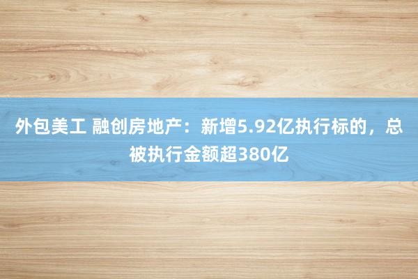 外包美工 融创房地产：新增5.92亿执行标的，总被执行金额超380亿