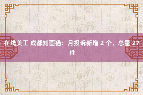 在线美工 成都知画猫：月投诉新增 2 个，总量 27 件