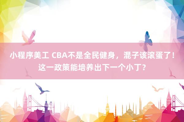 小程序美工 CBA不是全民健身，混子该滚蛋了！这一政策能培养出下一个小丁？