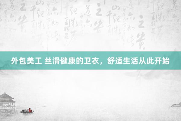 外包美工 丝滑健康的卫衣，舒适生活从此开始