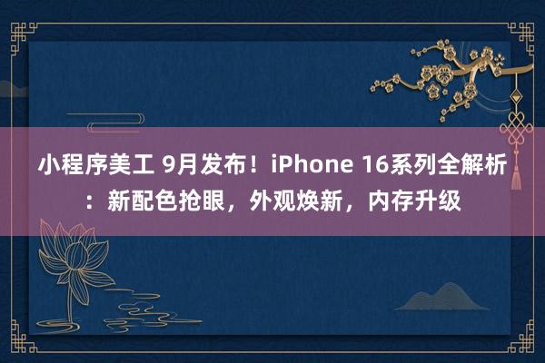 小程序美工 9月发布！iPhone 16系列全解析：新配色抢眼，外观焕新，内存升级